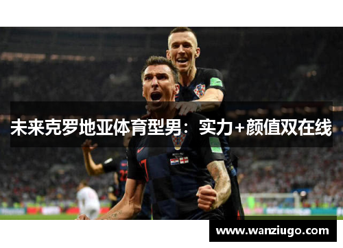未来克罗地亚体育型男：实力+颜值双在线